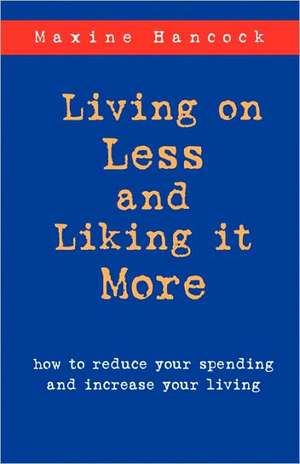 Living on Less and Liking It More: How to Reduce Your Spending and Increase Your Living de Maxine Hancock