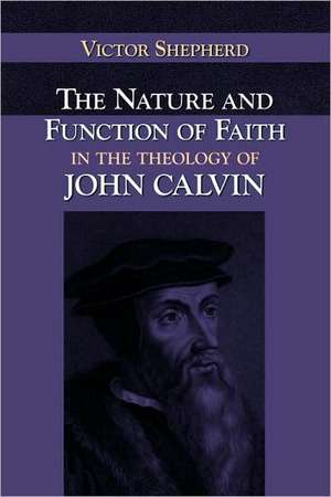 The Nature and Function of Faith in the Theology of John Calvin de Victor A. Shepherd