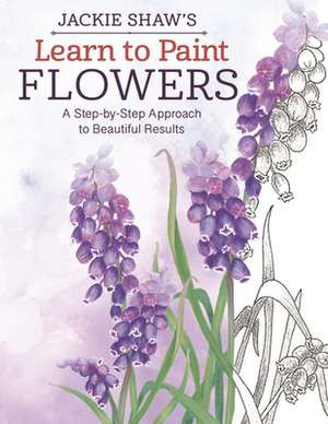 Jackie Shaw's Learn to Paint Flowers: A Step-By-Step Approach to Beautiful Results de Jackie Shaw