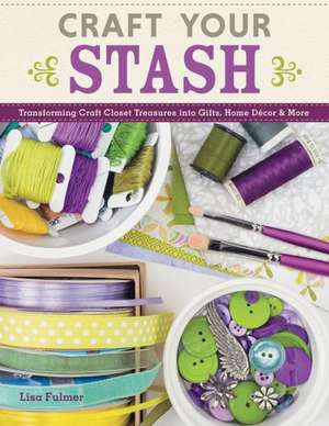 Craft Your Stash: Transforming Craft Closet Treasures Into Gifts, Home Decor & More de Lisa Fulmer