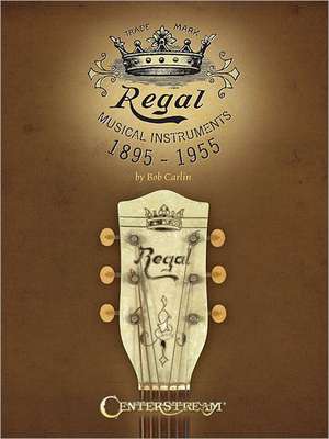 Regal Musical Instruments: 1895-1955 de Bob Carlin