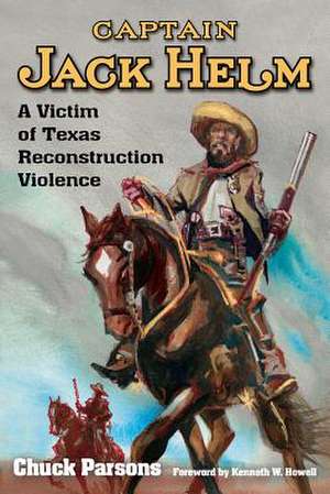 Captain Jack Helm: A Victim of Texas Reconstruction Violence de Chuck Parsons