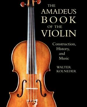 The Amadeus Book of the Violin: Construction, History and Music de Walter Kolneder