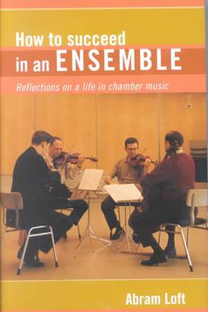 How to Succeed in an Ensemble Reflections on a Life in Chamber Music de Abram Loft