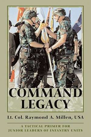 Command Legacy: A Tactical Primer for Junior Leaders of Infantry Units de Lt. Raymond A. Millen