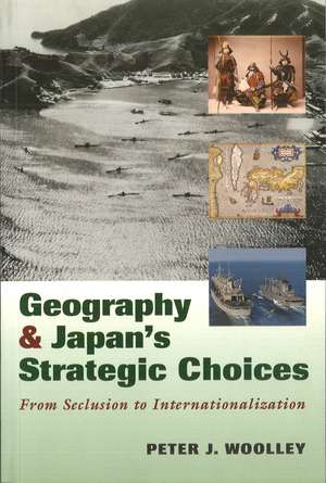 Geography and Japan's Strategic Choices: From Seclusion to Internationalization de Peter J. Woolley