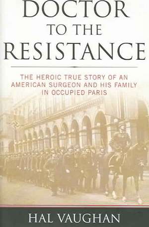 Doctor to the Resistance: The Heroic True Story of an American Surgeon and His Family in Occupied Paris de Hal Vaughan