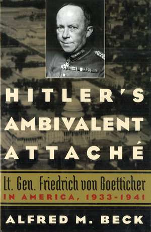 Hitler's Ambivalent Attaché: Lt. Gen. Friedrich Von Boetticher in America, 1933-1941 de Alfred M Beck