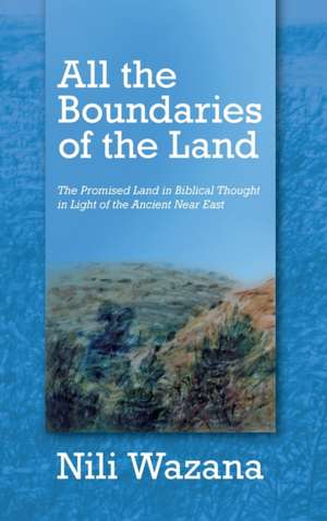 All the Boundaries of the Land – The Promised Land in Biblical Thought in Light of the Ancient Near East de Nili Wazana