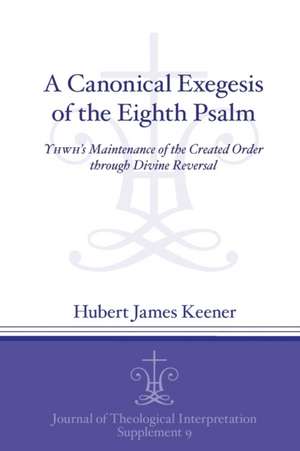 A Canonical Exegesis of the Eighth Psalm – YHWH`s Maintenance of the Created Order through Divine Reversal de Hubert James Keener