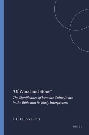 "Of Wood and Stone": The Significance of Israelite Cultic Items in the Bible and its Early Interpreters de Elizabeth C. LaRocca-Pitts