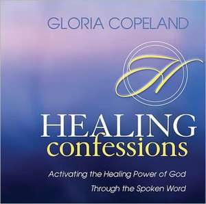 Healing Confessions: Activating the Healing Power of God Through the Spoken Word de Gloria Copeland