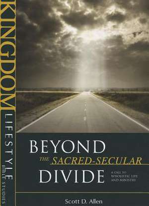 Beyond the Sacred-Secular Divide: A Call to Wholistic Life and Ministry de Scott D. Allen