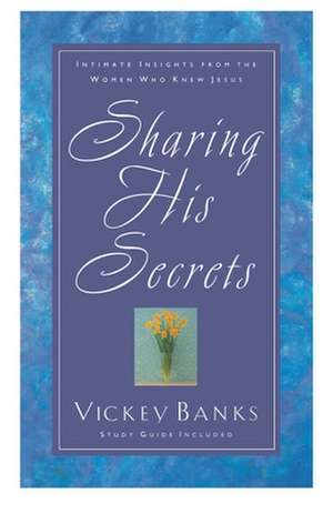 Sharing His Secrets: Intimate Insights from the Women Who Knew Jesus de Vickey Banks