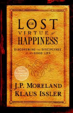 The Lost Virtue of Happiness: Discovering the Disciplines of the Good Life de J. P. Moreland