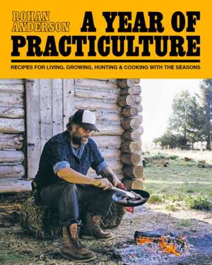 A Year of Practiculture: Recipes for Living, Growing, Hunting & Cooking de Rohan Anderson