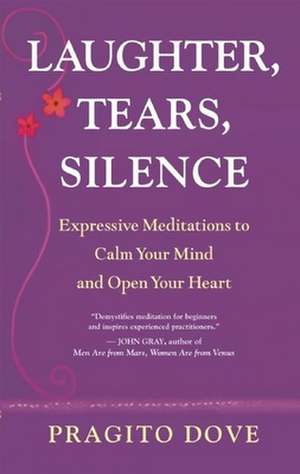 Laughter, Tears, Silence: Expressive Meditations to Calm Your Mind and Open Your Heart de Pragito Dove