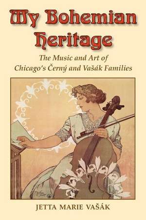 My Bohemian Heritage: The Music and Art of Chicago's Cerny and Vasak Families de Jetta Marie Vasak