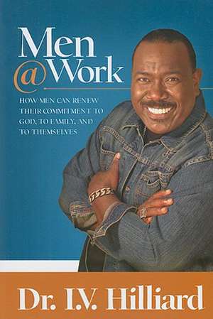 Men@work: How Men Can Renew Their Commitments to God, to Family, and to Themselves de I. V. Hilliard