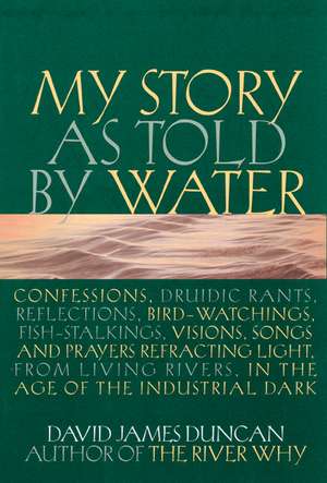 My Story as Told by Water: Confessions, Druidic Tants, Reflections, Bird-Watchings, Fish-Stalking, Visions, Songs and Prayers Refracting Light, f de David James Duncan