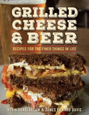 Grilled Cheese & Beer: Recipes for the Finer Things in Life de Kevin Vanblarcum