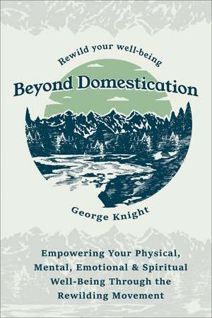 Beyond Domestication: Empowering Your Physical, Mental, Emotional & Spiritual Well-Being Through Rewilding de George Knight