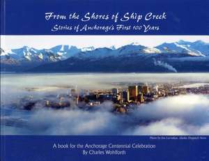 From the Shores of Ship Creek: Stories of Alaska's First 100 Years de Charles Wohlforth