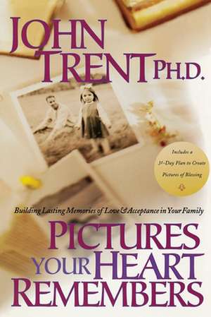 Pictures Your Heart Remembers: Building Lasting Memories of Love & Acceptance in Your Family de John T. Trent