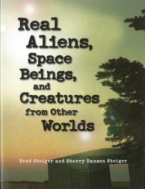 Real Aliens, Space Beings And Creatures From Other Worlds de Brad Steiger