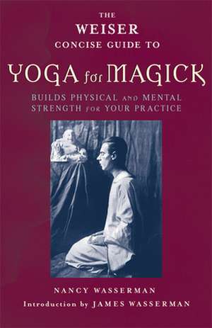 The Weiser Concise Guide to Yoga for Magick: Build Physical and Mental Strength for Your Practice de Nancy Wasserman