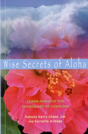 Wise Secrets of Aloha: Learn and Live the Sacred Art of Lomilomi de Harry Uhane Jim