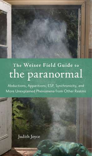 The Weiser Field Guide to the Paranormal: Abductions, Apparitions, ESP, Synchronicity, and More Unexplained Phenomena from Other Realms de Judith Joyce