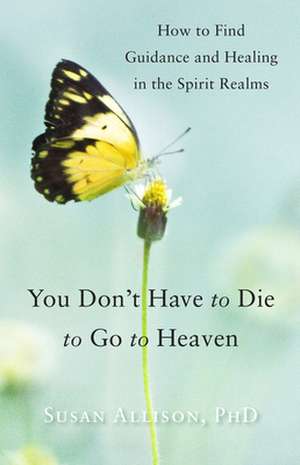 You Don't Have to Die to Go to Heaven: How to Find Guidance and Healing in the Spirit Realms de Susan Allison Phd