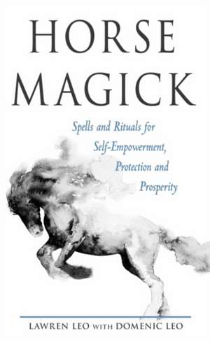 Horse Magick: Spells and Rituals for Self-Empowerment, Protection, and Prosperity de Lawren Leo