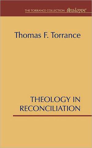 Theology in Reconciliation: Essays Towards Evangelical and Catholic Unity in East and West de Thomas F. Torrance