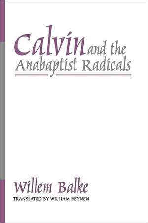 Calvin and the Anabaptist Radicals de Willem Balke