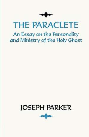 Paraclete: An Essay on the Personality and Ministry of the Holy Ghost de Joseph Parker