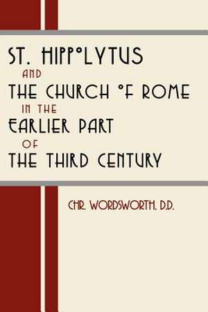 St. Hippolytus and the Church of Rome in the Earlier Part of the Third Century de Christopher Wordsworth