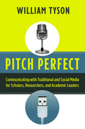 Pitch Perfect: Communicating with Traditional and Social Media for Scholars, Researchers, and Academic Leaders de William Tyson