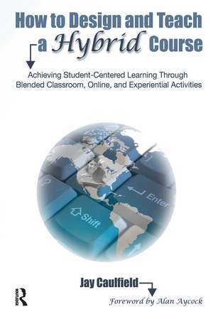 How to Design and Teach a Hybrid Course: Achieving Student-Centered Learning through Blended Classroom, Online and Experiential Activities de Jay Caulfield