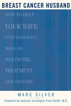 Breast Cancer Husband: How to Help Your Wife (and Yourself) During Diagnosis, Treatment and Beyond de Marc Silver