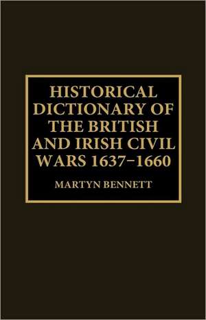 Historical Dictionary of the British and Irish Civil Wars, 1637-1660 de Martyn Bennett