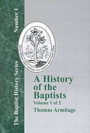 A History of the Baptists: Traced by Their Vital Principles and Practices, from the Time of Our Lord and Saviour Jesus Christ to the Year 1886 de Thomas Armitage