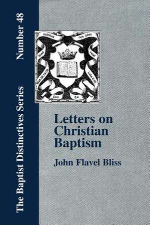 Letters on Christian Baptism, as the Initiating Ordinance Into the Real Kingdom of Christ: Volume 2 de John Flavel Bliss