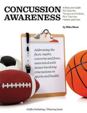 Concussion Awareness: A Resource Guide for Coaches, Trainers & Athletes, Plus Teachers, Parents & Fans de Mike Shaw