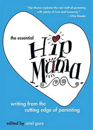 The Essential Hip Mama: Writing from the Cutting Edge of Parenting de Ariel Gore