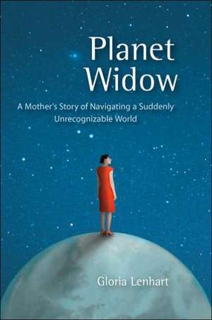 Planet Widow: A Mother's Story of Navigating a Suddenly Unrecognizable World de Gloria Lenhart