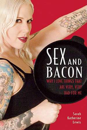 Sex and Bacon: Why I Love Things That Are Very, Very Bad for Me de Sarah Katherine Lewis