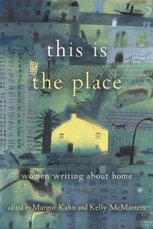 This Is the Place: Women Writing About Home de Margot Kahn