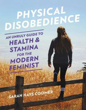 Physical Disobedience: An Unruly Guide to Health and Stamina for the Modern Feminist de Sarah Hays Coomer